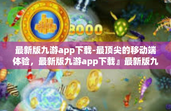 最新版九游app下载-最顶尖的移动端体验，最新版九游app下载』最新版九游app下载