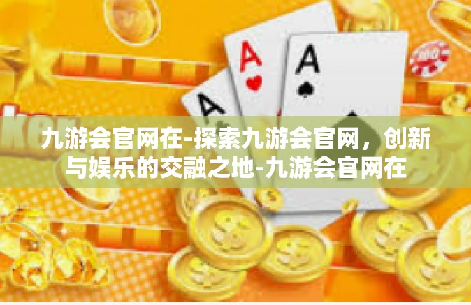 九游会官网在-探索九游会官网，创新与娱乐的交融之地-九游会官网在