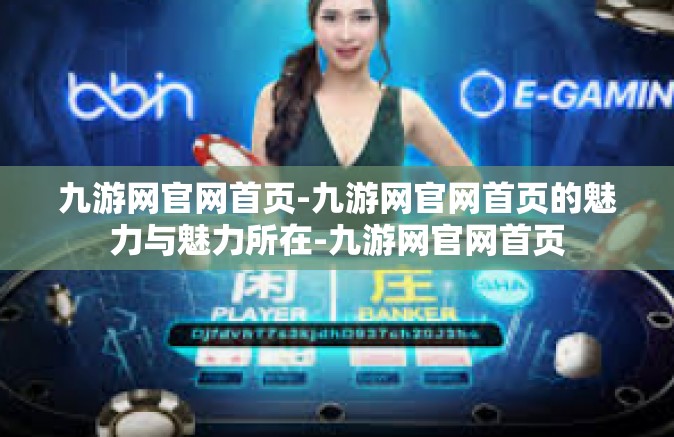 九游网官网首页-九游网官网首页的魅力与魅力所在-九游网官网首页