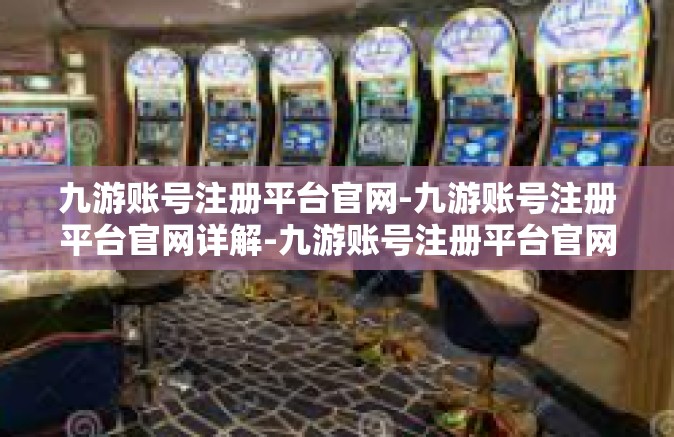九游账号注册平台官网-九游账号注册平台官网详解-九游账号注册平台官网