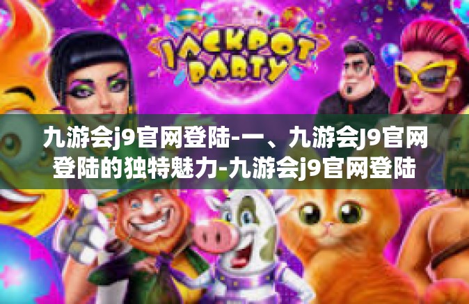 九游会j9官网登陆-一、九游会J9官网登陆的独特魅力-九游会j9官网登陆