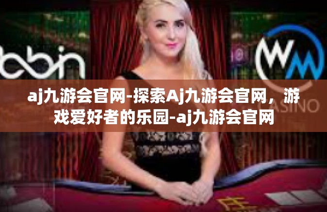 aj九游会官网-探索Aj九游会官网，游戏爱好者的乐园-aj九游会官网
