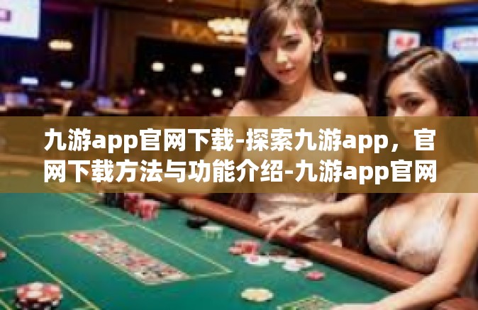 九游app官网下载-探索九游app，官网下载方法与功能介绍-九游app官网下载