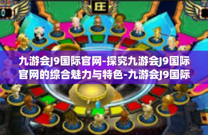 九游会J9国际官网-探究九游会J9国际官网的综合魅力与特色-九游会J9国际官网