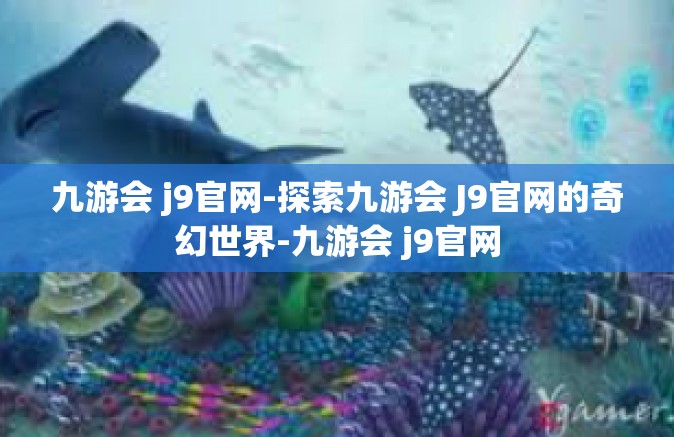 九游会 j9官网-探索九游会 J9官网的奇幻世界-九游会 j9官网