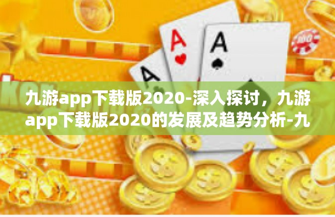 九游app下载版2020-深入探讨，九游app下载版2020的发展及趋势分析-九游app下载版2020