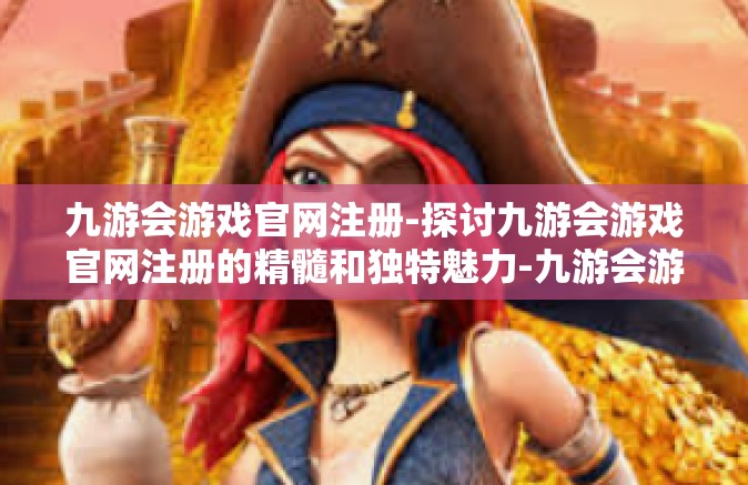 九游会游戏官网注册-探讨九游会游戏官网注册的精髓和独特魅力-九游会游戏官网注册