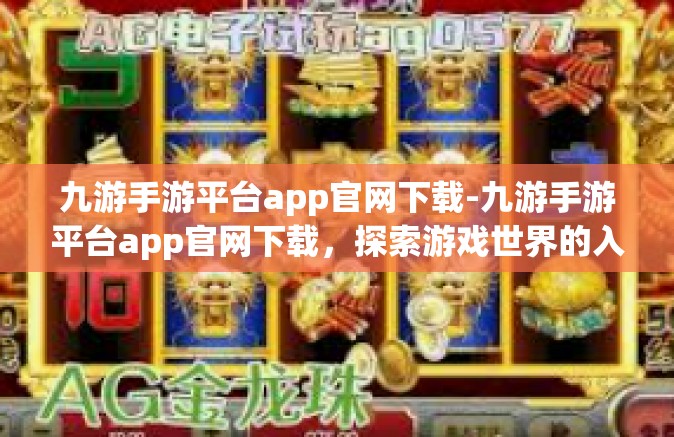 九游手游平台app官网下载-九游手游平台app官网下载，探索游戏世界的入口-九游手游平台app官网下载