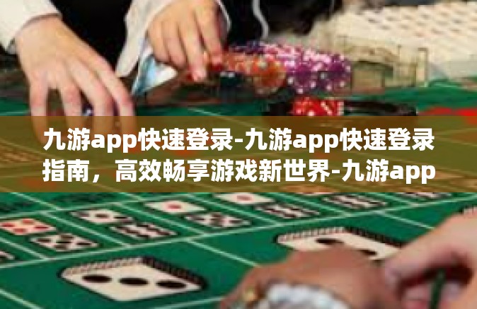 九游app快速登录-九游app快速登录指南，高效畅享游戏新世界-九游app快速登录