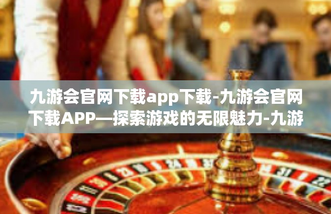 九游会官网下载app下载-九游会官网下载APP—探索游戏的无限魅力-九游会官网下载app下载