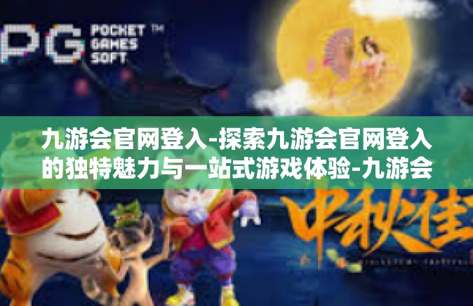 九游会官网登入-探索九游会官网登入的独特魅力与一站式游戏体验-九游会官网登入