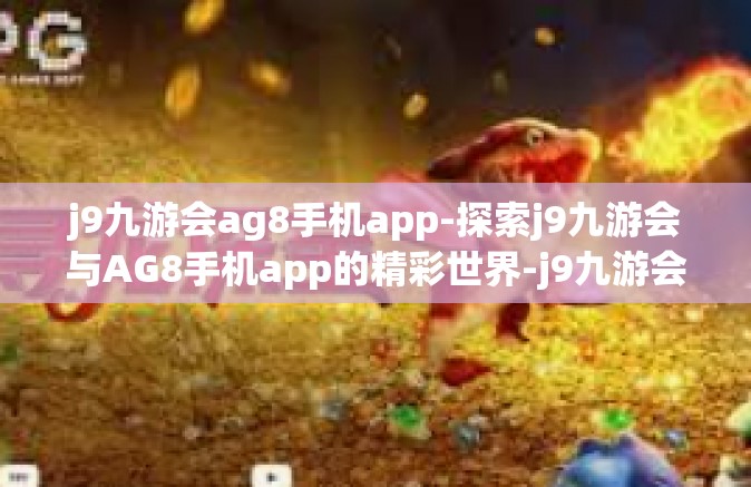 j9九游会ag8手机app-探索j9九游会与AG8手机app的精彩世界-j9九游会ag8手机app