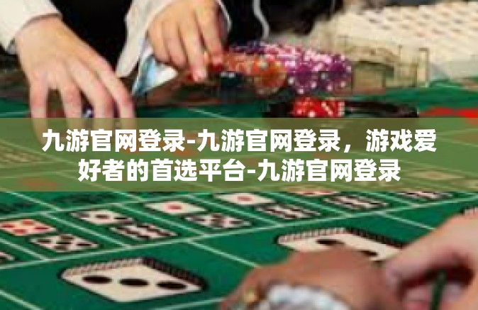 九游官网登录-九游官网登录，游戏爱好者的首选平台-九游官网登录