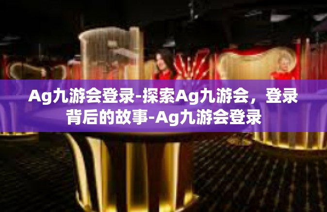 Ag九游会登录-探索Ag九游会，登录背后的故事-Ag九游会登录