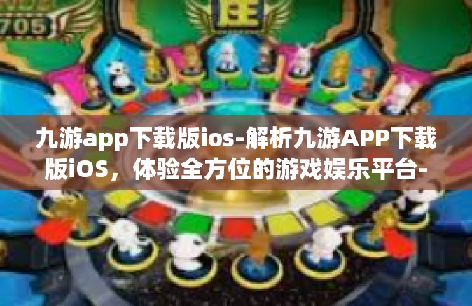 九游app下载版ios-解析九游APP下载版iOS，体验全方位的游戏娱乐平台-九游app下载版ios