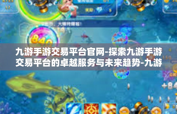 九游手游交易平台官网-探索九游手游交易平台的卓越服务与未来趋势-九游手游交易平台官网