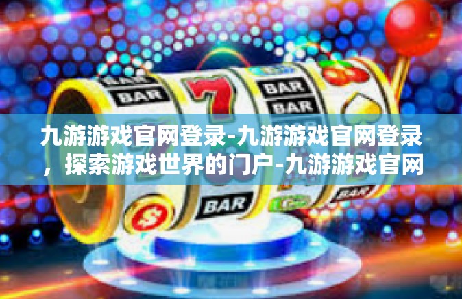 九游游戏官网登录-九游游戏官网登录，探索游戏世界的门户-九游游戏官网登录
