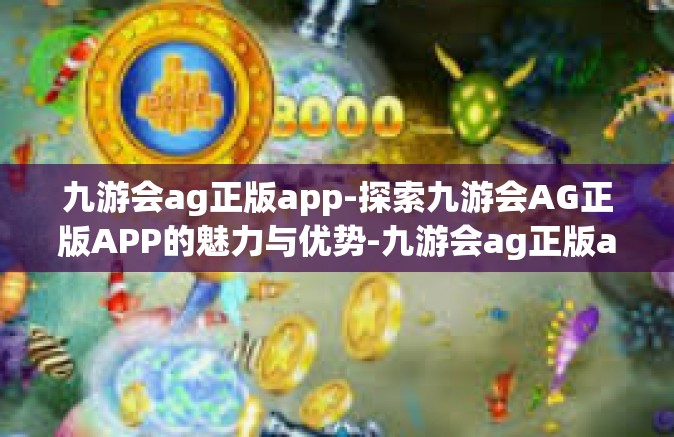 九游会ag正版app-探索九游会AG正版APP的魅力与优势-九游会ag正版app