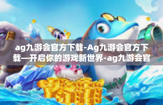 ag九游会官方下载-Ag九游会官方下载—开启你的游戏新世界-ag九游会官方下载