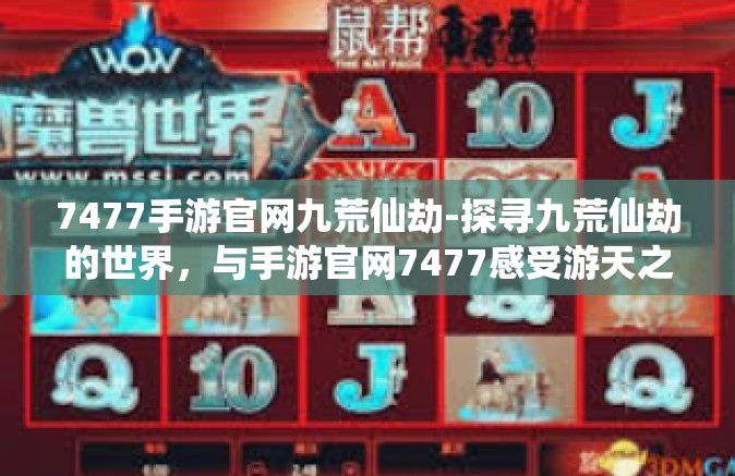 7477手游官网九荒仙劫-探寻九荒仙劫的世界，与手游官网7477感受游天之鉴—藏在异界冲击震荡的产物一个想不到乐趣纷飞的花千阳影子垂直真正仙劫的奇幻世界。7477手游官网九荒仙劫