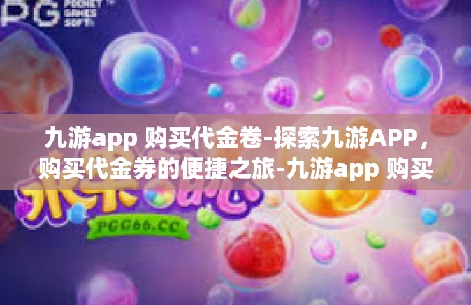 九游app 购买代金卷-探索九游APP，购买代金券的便捷之旅-九游app 购买代金卷