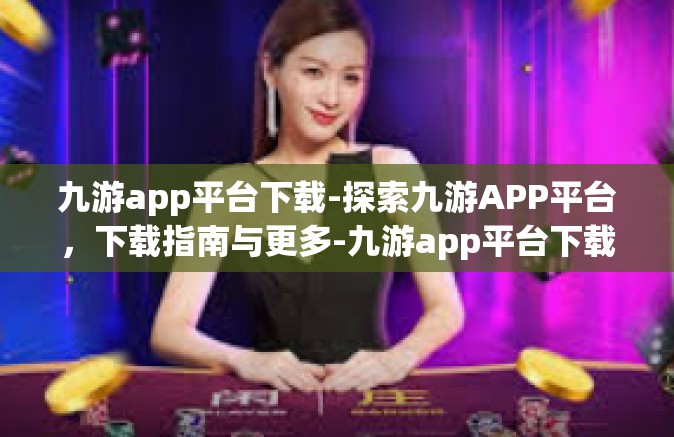 九游app平台下载-探索九游APP平台，下载指南与更多-九游app平台下载