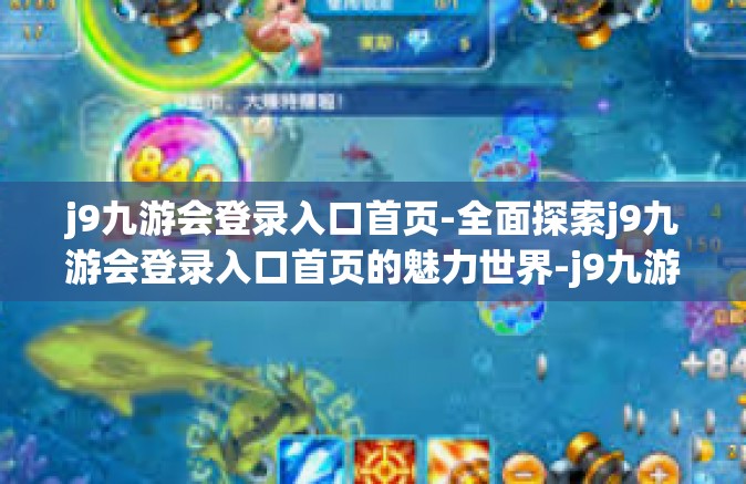 j9九游会登录入口首页-全面探索j9九游会登录入口首页的魅力世界-j9九游会登录入口首页