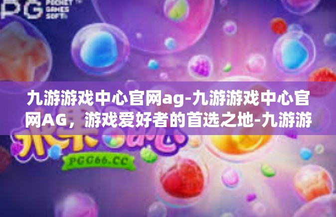 九游游戏中心官网ag-九游游戏中心官网AG，游戏爱好者的首选之地-九游游戏中心官网ag