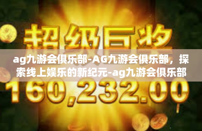 ag九游会俱乐部-AG九游会俱乐部，探索线上娱乐的新纪元-ag九游会俱乐部