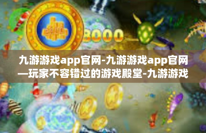 九游游戏app官网-九游游戏app官网—玩家不容错过的游戏殿堂-九游游戏app官网