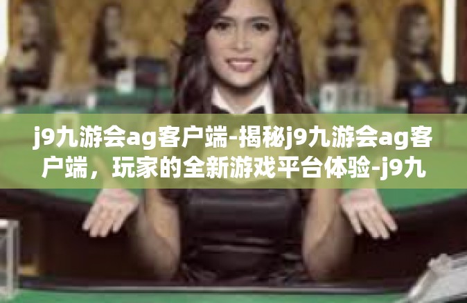 j9九游会ag客户端-揭秘j9九游会ag客户端，玩家的全新游戏平台体验-j9九游会ag客户端