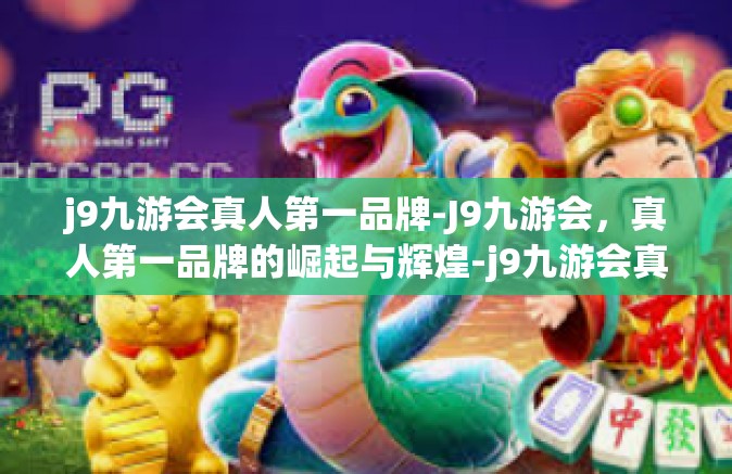 j9九游会真人第一品牌-J9九游会，真人第一品牌的崛起与辉煌-j9九游会真人第一品牌