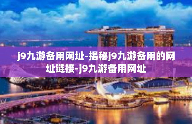 j9九游备用网址-揭秘j9九游备用的网址链接-j9九游备用网址