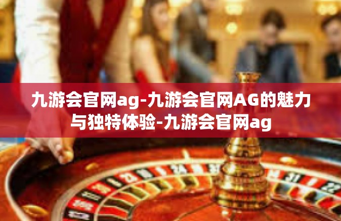 九游会官网ag-九游会官网AG的魅力与独特体验-九游会官网ag