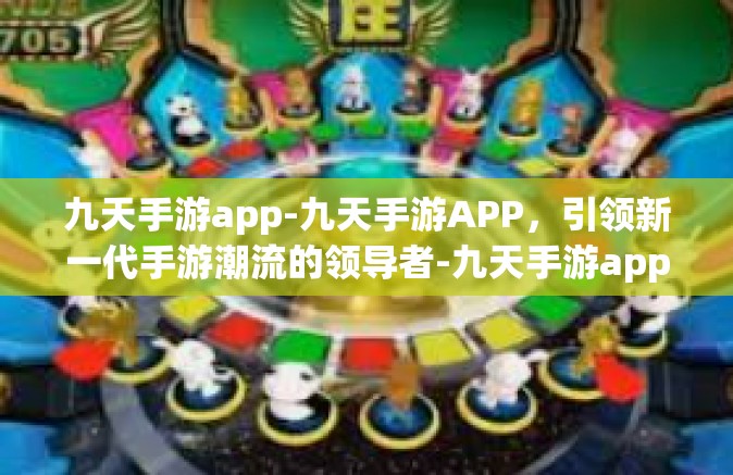 九天手游app-九天手游APP，引领新一代手游潮流的领导者-九天手游app