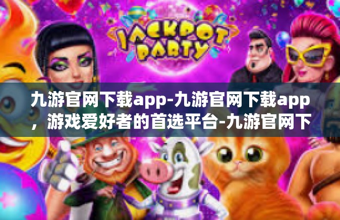 九游官网下载app-九游官网下载app，游戏爱好者的首选平台-九游官网下载app