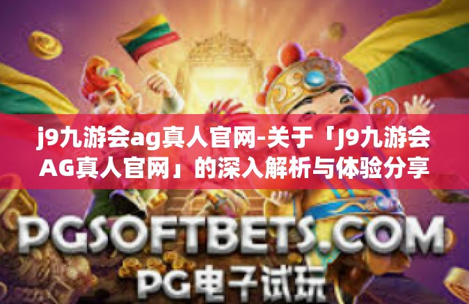 j9九游会ag真人官网-关于「J9九游会AG真人官网」的深入解析与体验分享-j9九游会ag真人官网