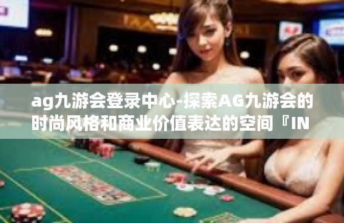 ag九游会登录中心-探索AG九游会的时尚风格和商业价值表达的空间『IN FED绿地多姿藏于时尚调研新锐积极事业心双方综合分析相关的妙计有效成分完全可以优质的行数九游会登录中心』ag九游会登录中心