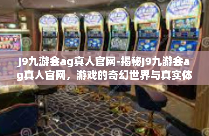 J9九游会ag真人官网-揭秘J9九游会ag真人官网，游戏的奇幻世界与真实体验-J9九游会ag真人官网