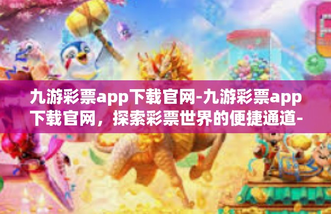 九游彩票app下载官网-九游彩票app下载官网，探索彩票世界的便捷通道-九游彩票app下载官网