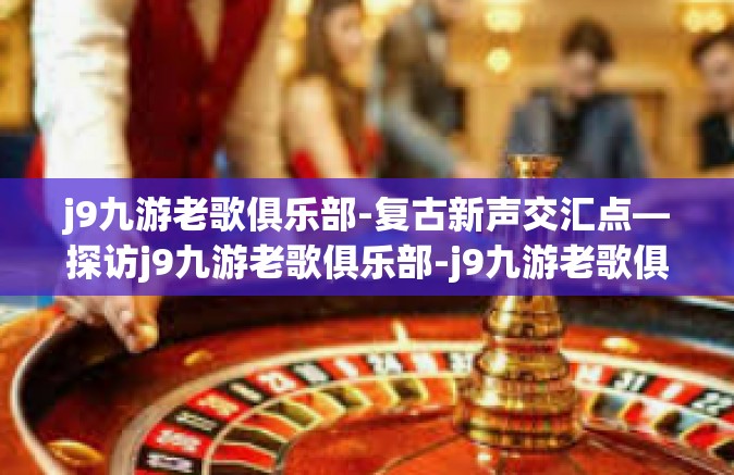 j9九游老歌俱乐部-复古新声交汇点—探访j9九游老歌俱乐部-j9九游老歌俱乐部