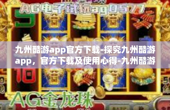 九州酷游app官方下载-探究九州酷游app，官方下载及使用心得-九州酷游app官方下载