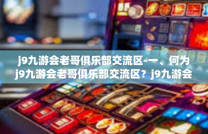 j9九游会老哥俱乐部交流区-一、何为j9九游会老哥俱乐部交流区？j9九游会老哥俱乐部交流区