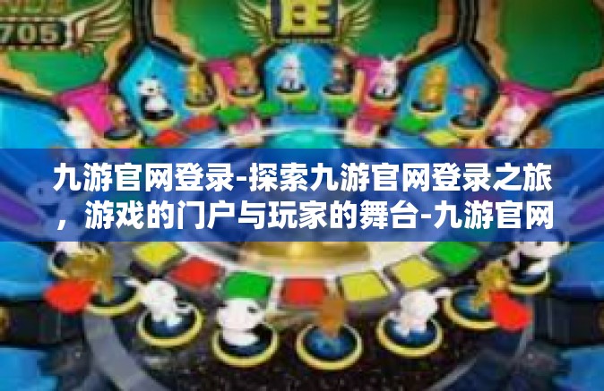 九游官网登录-探索九游官网登录之旅，游戏的门户与玩家的舞台-九游官网登录