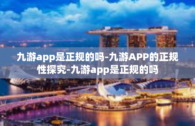 九游app是正规的吗-九游APP的正规性探究-九游app是正规的吗