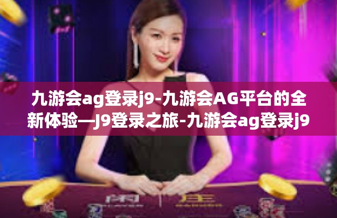 九游会ag登录j9-九游会AG平台的全新体验—J9登录之旅-九游会ag登录j9
