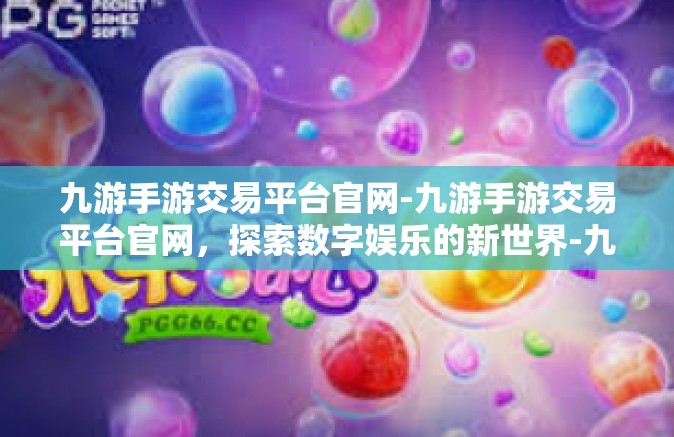 九游手游交易平台官网-九游手游交易平台官网，探索数字娱乐的新世界-九游手游交易平台官网