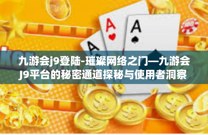 九游会j9登陆-璀璨网络之门—九游会J9平台的秘密通道探秘与使用者洞察报告-九游会j9登陆