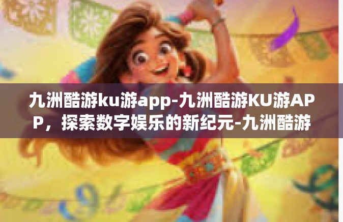 九洲酷游ku游app-九洲酷游KU游APP，探索数字娱乐的新纪元-九洲酷游ku游app