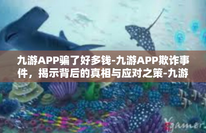 九游APP骗了好多钱-九游APP欺诈事件，揭示背后的真相与应对之策-九游APP骗了好多钱